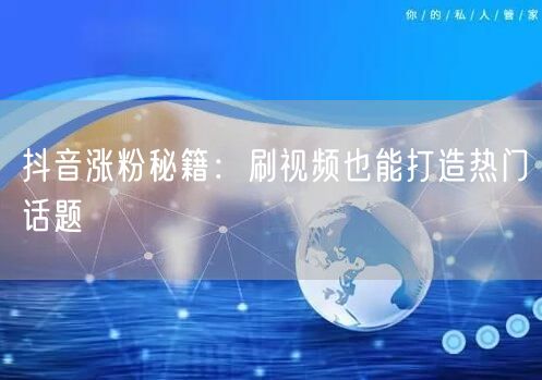 抖音涨粉秘籍：刷视频也能打造热门话题
