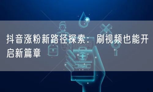 抖音涨粉新路径探索：刷视频也能开启新篇章