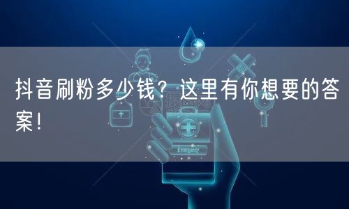 抖音刷粉多少钱？这里有你想要的答案！