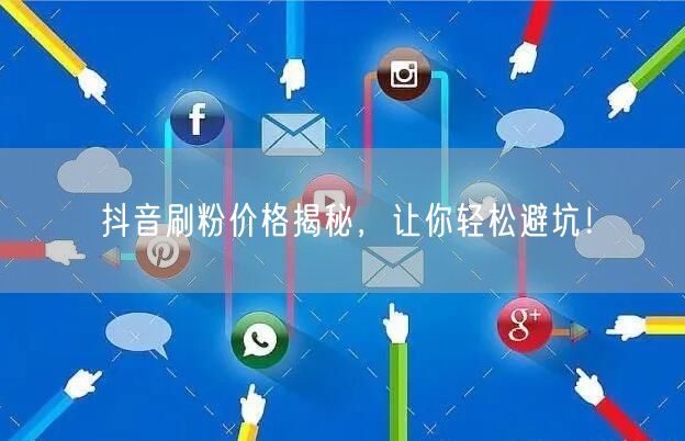 抖音刷粉价格揭秘，让你轻松避坑！