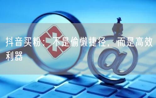 抖音买粉：不是偷懒捷径，而是高效利器