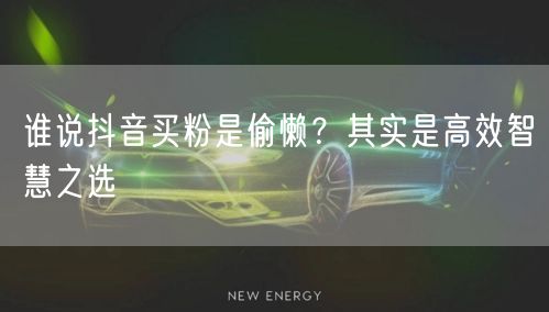 谁说抖音买粉是偷懒？其实是高效智慧之选
