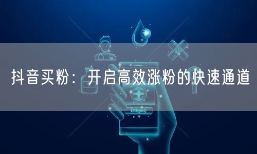 抖音买粉：开启高效涨粉的快速通道