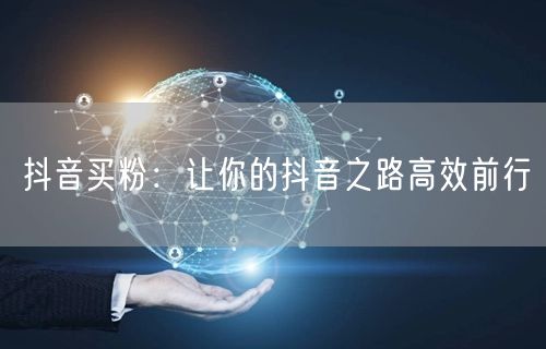 抖音买粉：让你的抖音之路高效前行