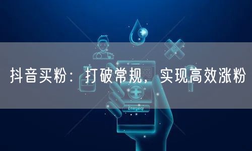 抖音买粉：打破常规，实现高效涨粉