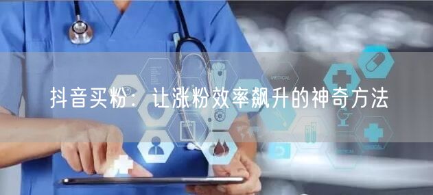 抖音买粉：让涨粉效率飙升的神奇方法