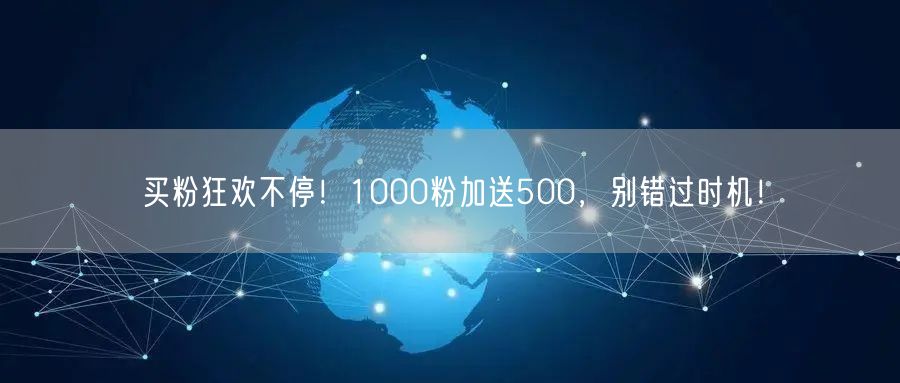 买粉狂欢不停！1000粉加送500，别错过时机！