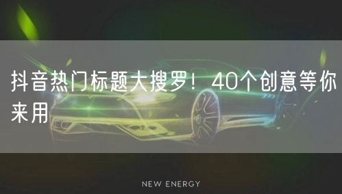 抖音热门标题大搜罗！40个创意等你来用