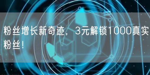 粉丝增长新奇迹，3元解锁1000真实粉丝！