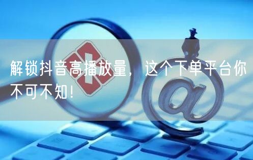 解锁抖音高播放量，这个下单平台你不可不知！