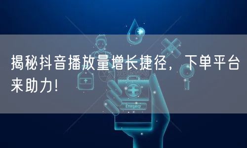 揭秘抖音播放量增长捷径，下单平台来助力！