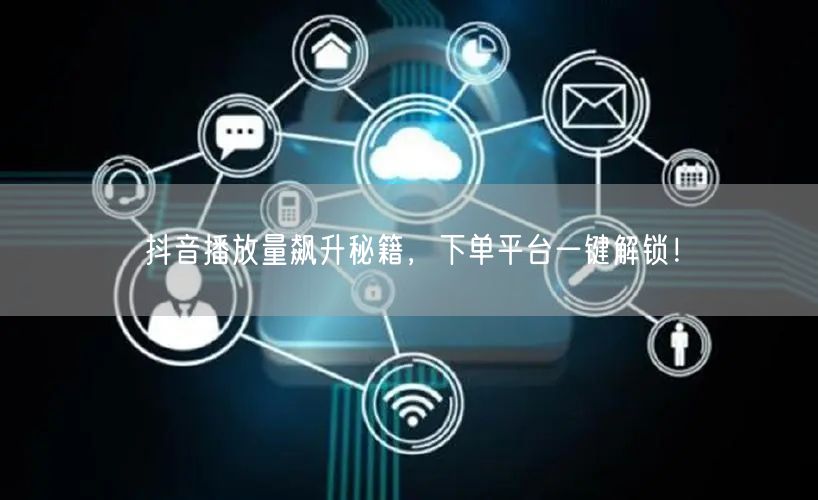 抖音播放量飙升秘籍，下单平台一键解锁！