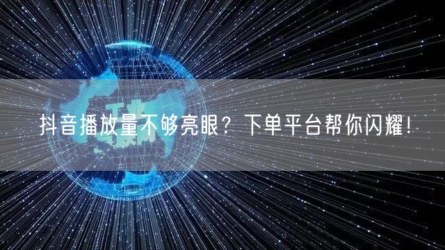 抖音播放量不够亮眼？下单平台帮你闪耀！