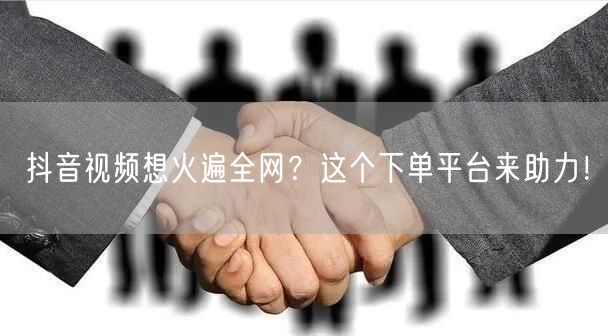 抖音视频想火遍全网？这个下单平台来助力！