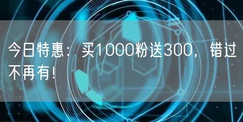 今日特惠：买1000粉送300，错过不再有！
