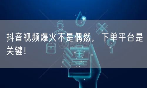 抖音视频爆火不是偶然，下单平台是关键！