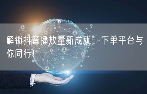 解锁抖音播放量新成就，下单平台与你同行！