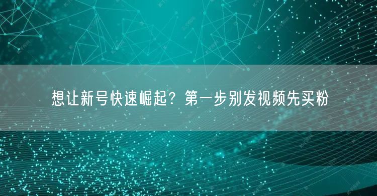 想让新号快速崛起？第一步别发视频先买粉