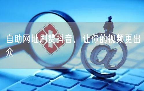 自助网址刷赞抖音，让你的视频更出众