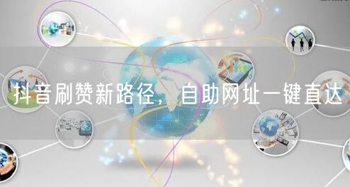 抖音刷赞新路径，自助网址一键直达