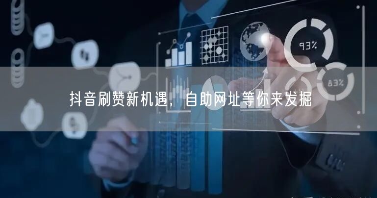 抖音刷赞新机遇，自助网址等你来发掘