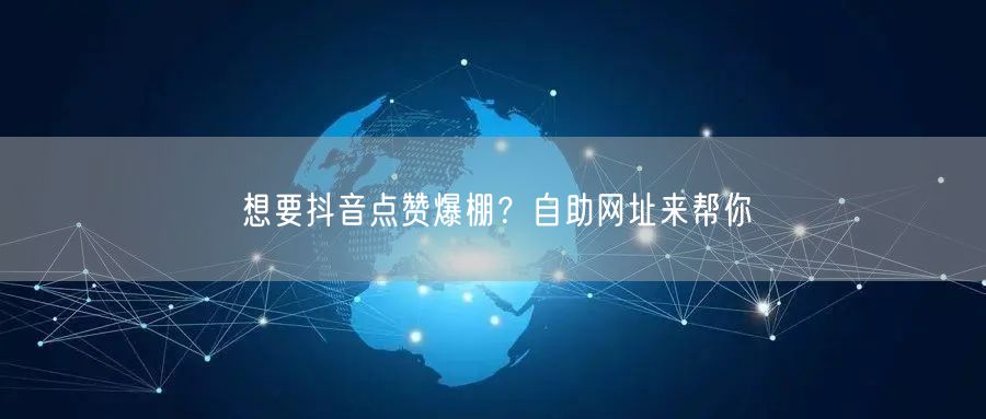 想要抖音点赞爆棚？自助网址来帮你