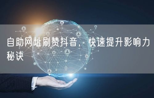 自助网址刷赞抖音，快速提升影响力秘诀
