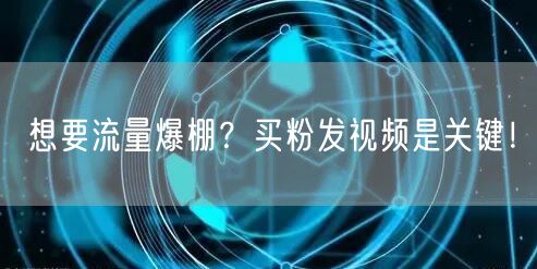 想要流量爆棚？买粉发视频是关键！
