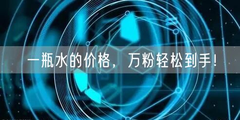 一瓶水的价格，万粉轻松到手！
