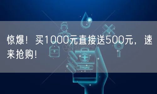 惊爆!买1000元直接送500元,速来抢购!
