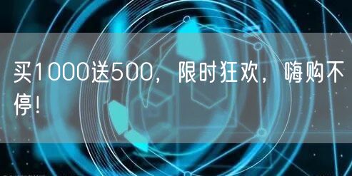 买1000送500，限时狂欢，嗨购不停！