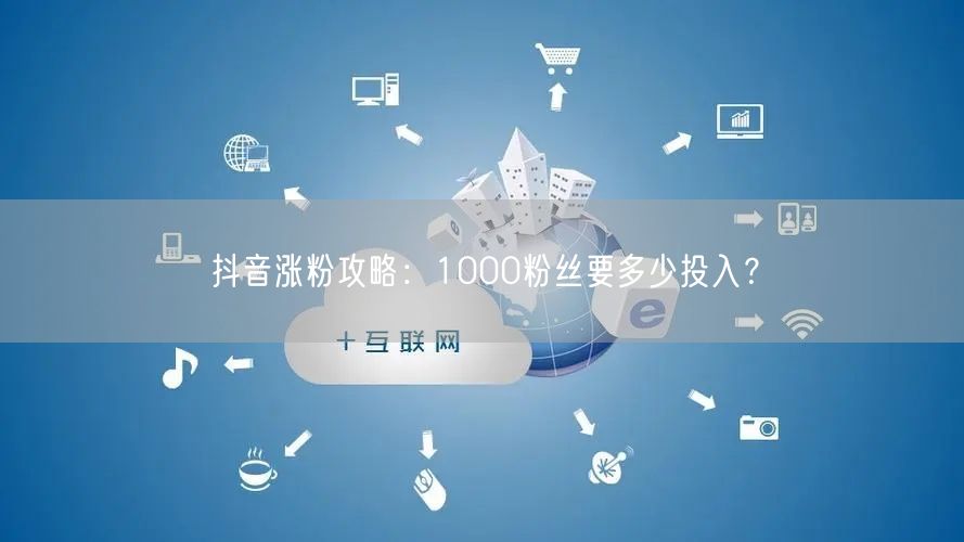 抖音涨粉攻略：1000粉丝要多少投入？