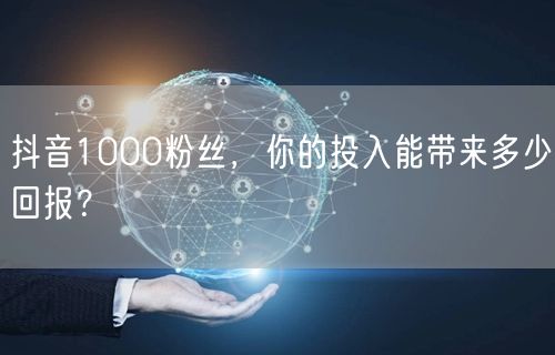 抖音1000粉丝，你的投入能带来多少回报？