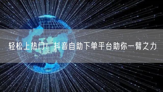 轻松上热门！抖音自助下单平台助你一臂之力