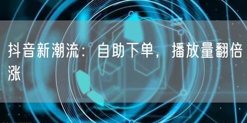 抖音新潮流：自助下单，播放量翻倍涨