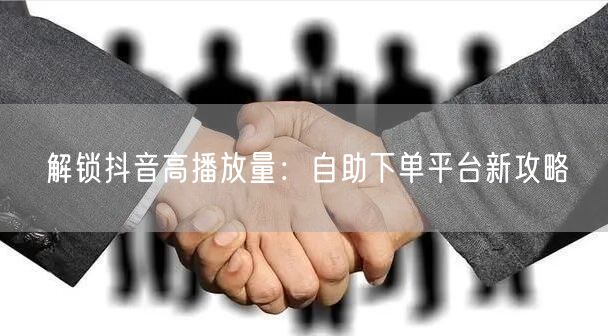 解锁抖音高播放量：自助下单平台新攻略