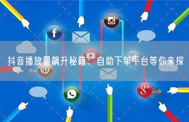 抖音播放量飙升秘籍：自助下单平台等你来探