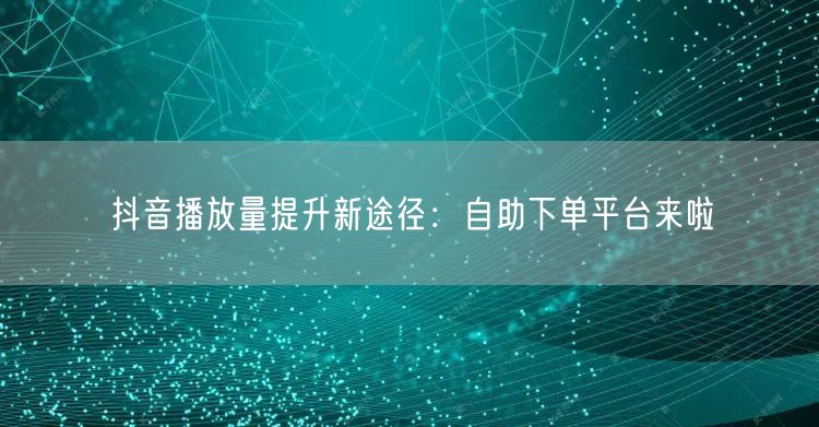 抖音播放量提升新途径：自助下单平台来啦