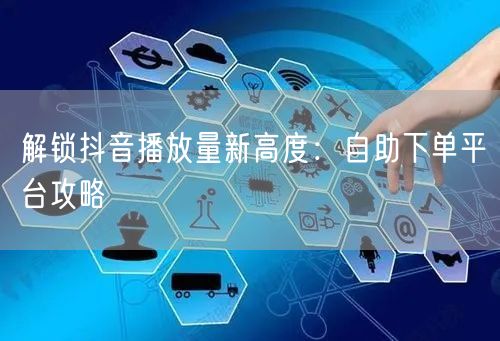 解锁抖音播放量新高度：自助下单平台攻略