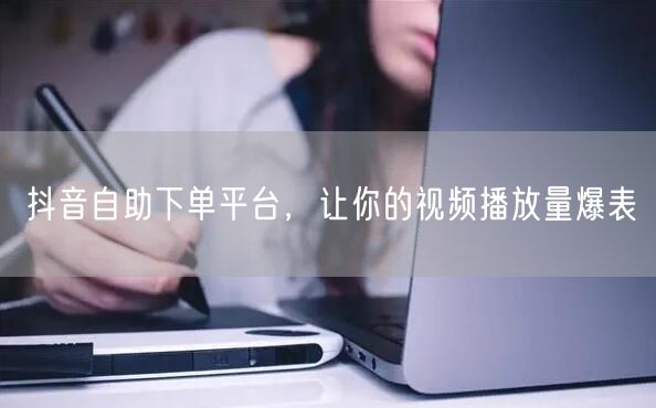 抖音自助下单平台，让你的视频播放量爆表