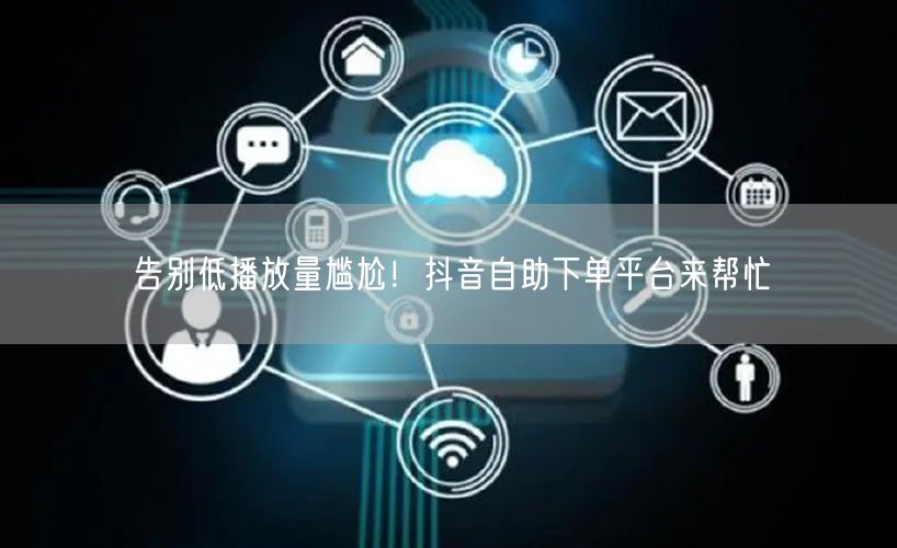 告别低播放量尴尬！抖音自助下单平台来帮忙