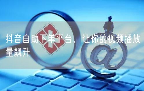 抖音自助下单平台，让你的视频播放量飙升