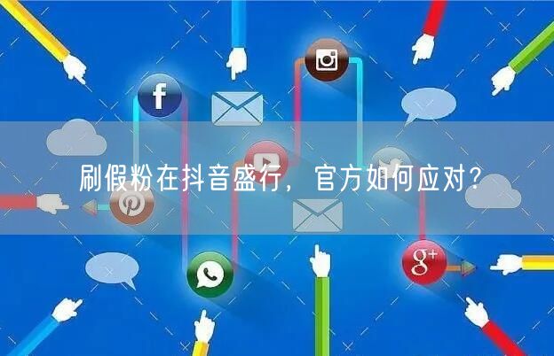 刷假粉在抖音盛行，官方如何应对？