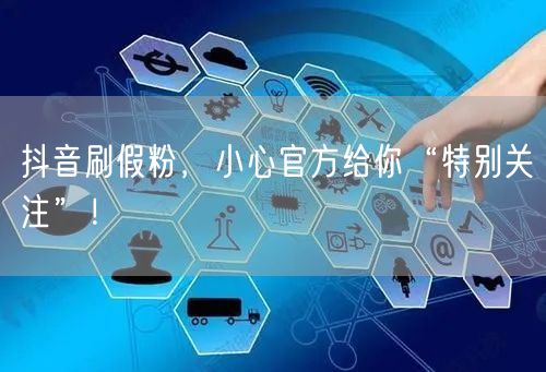 抖音刷假粉，小心官方给你“特别关注”！