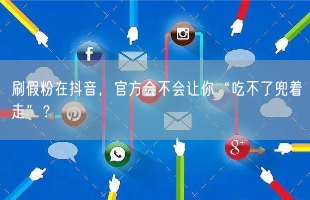 刷假粉在抖音，官方会不会让你“吃不了兜着走”？