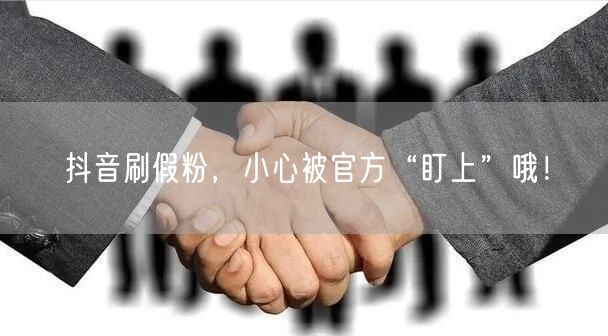 抖音刷假粉，小心被官方“盯上”哦！