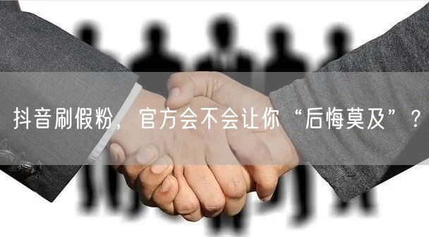 抖音刷假粉，官方会不会让你“后悔莫及”？