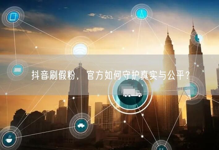 抖音刷假粉，官方如何守护真实与公平？