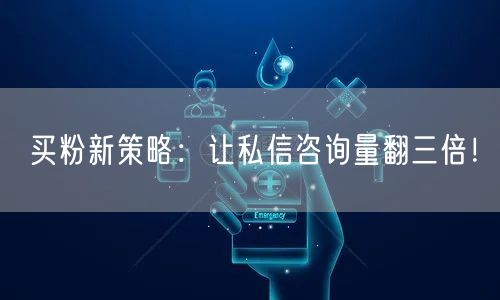 买粉新策略：让私信咨询量翻三倍！