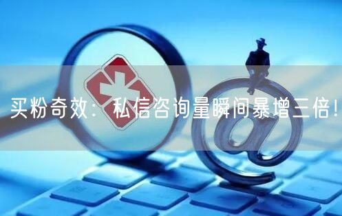 买粉奇效：私信咨询量瞬间暴增三倍！